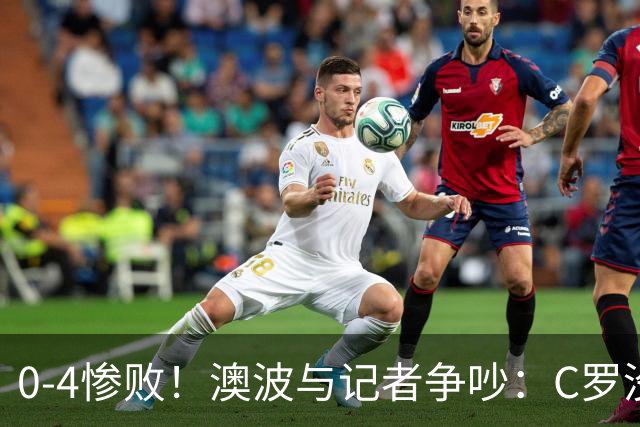 0-4惨败！澳波与记者争吵：C罗没帮助？他进了3个球，你没看比赛
